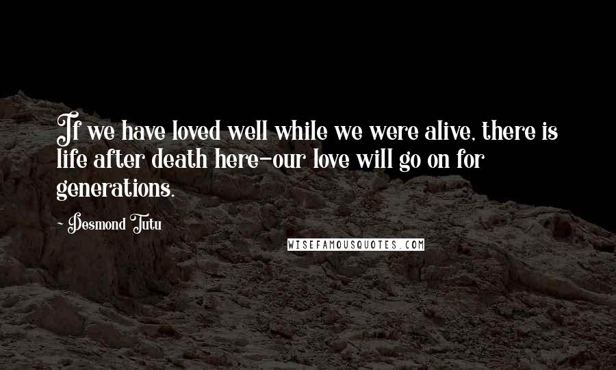 Desmond Tutu Quotes: If we have loved well while we were alive, there is life after death here-our love will go on for generations.