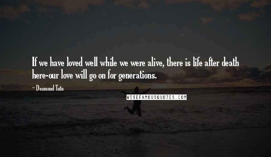 Desmond Tutu Quotes: If we have loved well while we were alive, there is life after death here-our love will go on for generations.