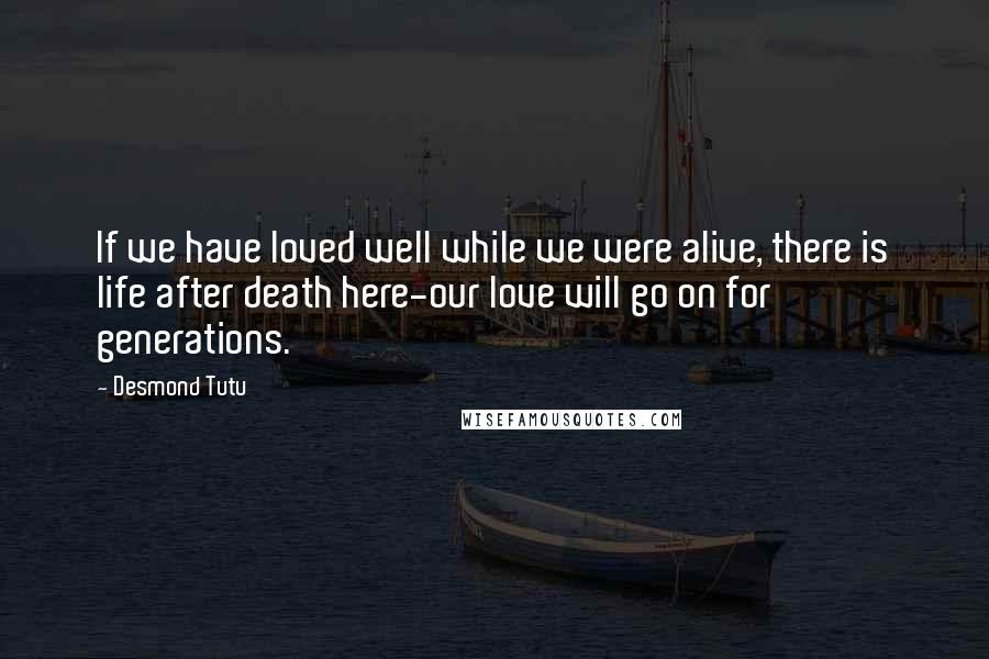 Desmond Tutu Quotes: If we have loved well while we were alive, there is life after death here-our love will go on for generations.
