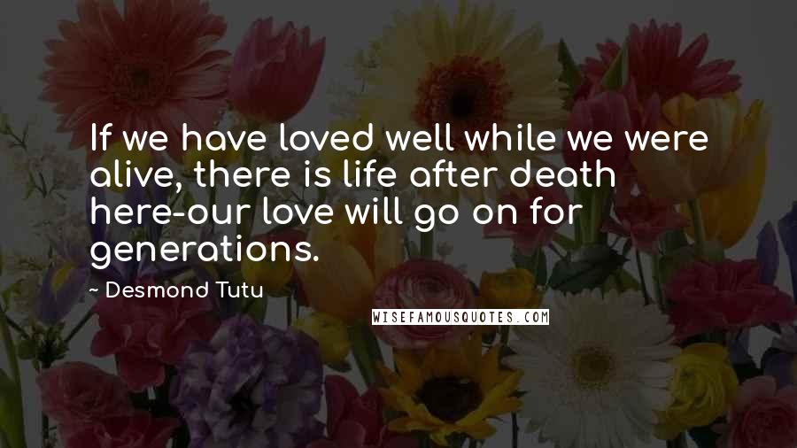 Desmond Tutu Quotes: If we have loved well while we were alive, there is life after death here-our love will go on for generations.