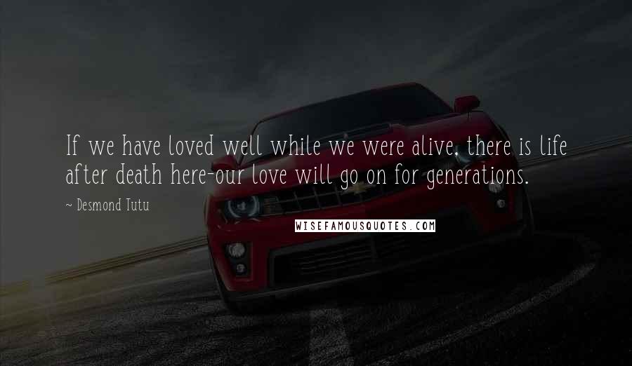 Desmond Tutu Quotes: If we have loved well while we were alive, there is life after death here-our love will go on for generations.