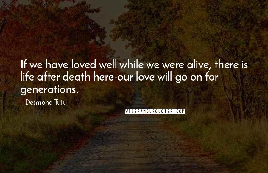 Desmond Tutu Quotes: If we have loved well while we were alive, there is life after death here-our love will go on for generations.