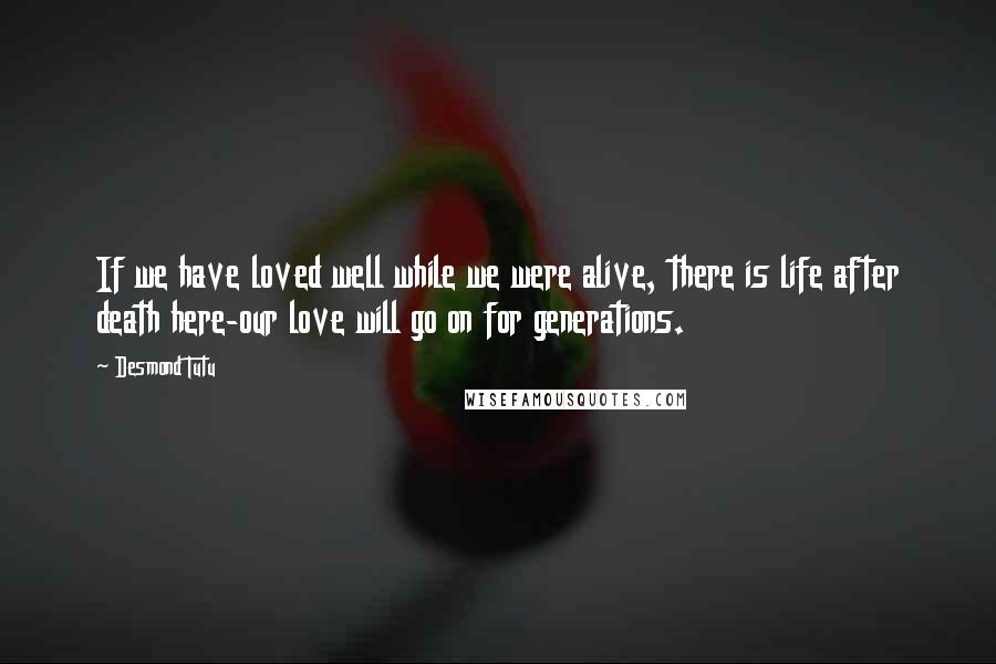 Desmond Tutu Quotes: If we have loved well while we were alive, there is life after death here-our love will go on for generations.