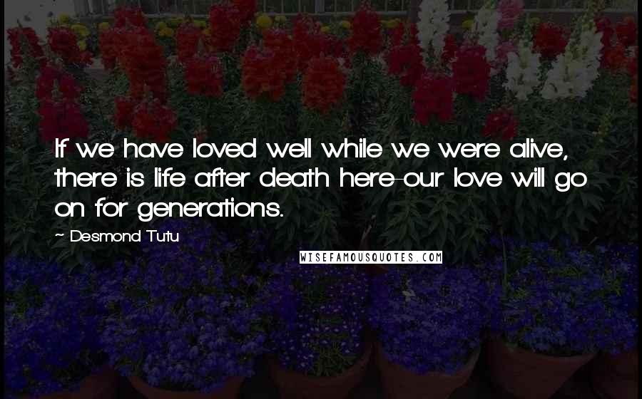 Desmond Tutu Quotes: If we have loved well while we were alive, there is life after death here-our love will go on for generations.