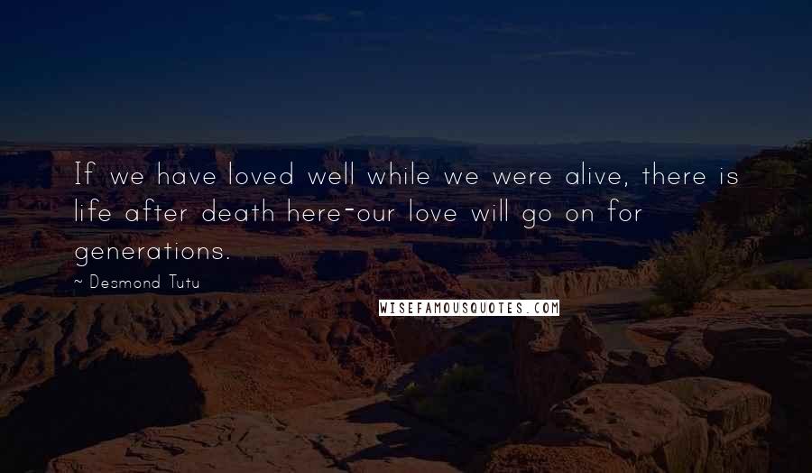 Desmond Tutu Quotes: If we have loved well while we were alive, there is life after death here-our love will go on for generations.