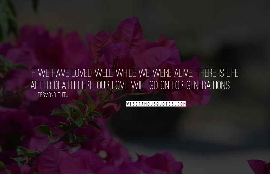 Desmond Tutu Quotes: If we have loved well while we were alive, there is life after death here-our love will go on for generations.