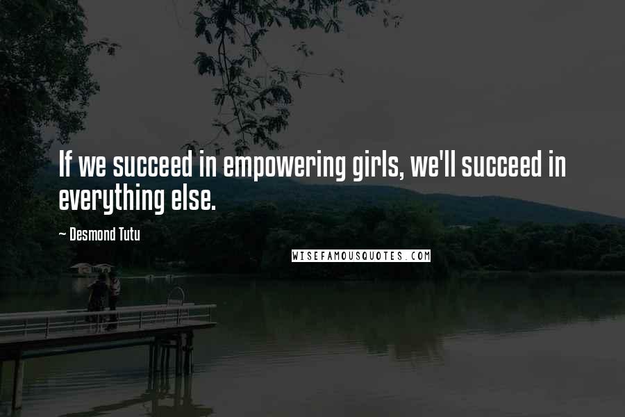 Desmond Tutu Quotes: If we succeed in empowering girls, we'll succeed in everything else.