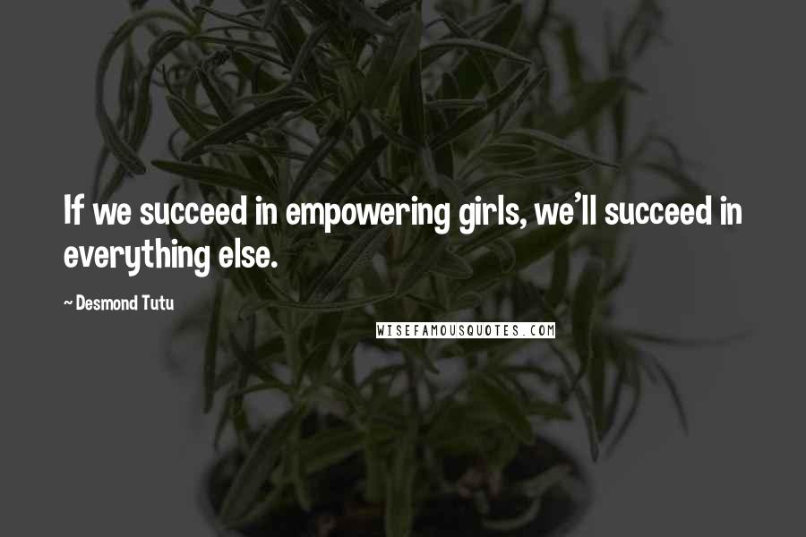 Desmond Tutu Quotes: If we succeed in empowering girls, we'll succeed in everything else.