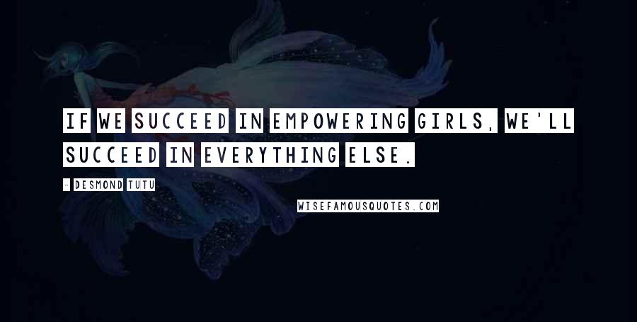 Desmond Tutu Quotes: If we succeed in empowering girls, we'll succeed in everything else.