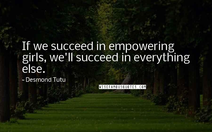 Desmond Tutu Quotes: If we succeed in empowering girls, we'll succeed in everything else.
