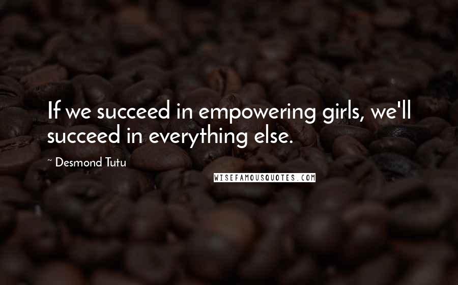 Desmond Tutu Quotes: If we succeed in empowering girls, we'll succeed in everything else.