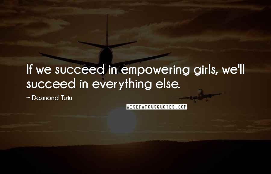 Desmond Tutu Quotes: If we succeed in empowering girls, we'll succeed in everything else.