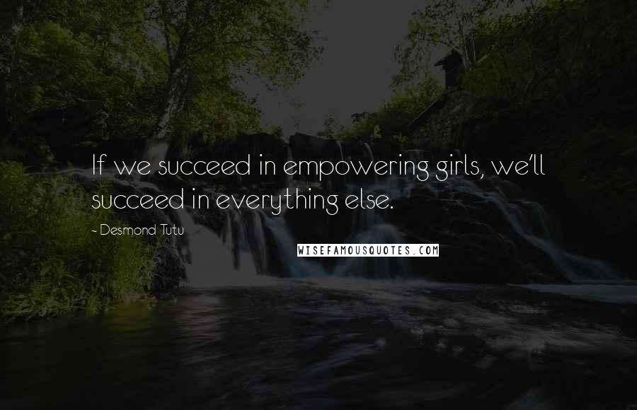 Desmond Tutu Quotes: If we succeed in empowering girls, we'll succeed in everything else.