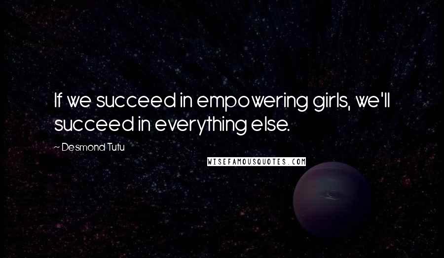 Desmond Tutu Quotes: If we succeed in empowering girls, we'll succeed in everything else.