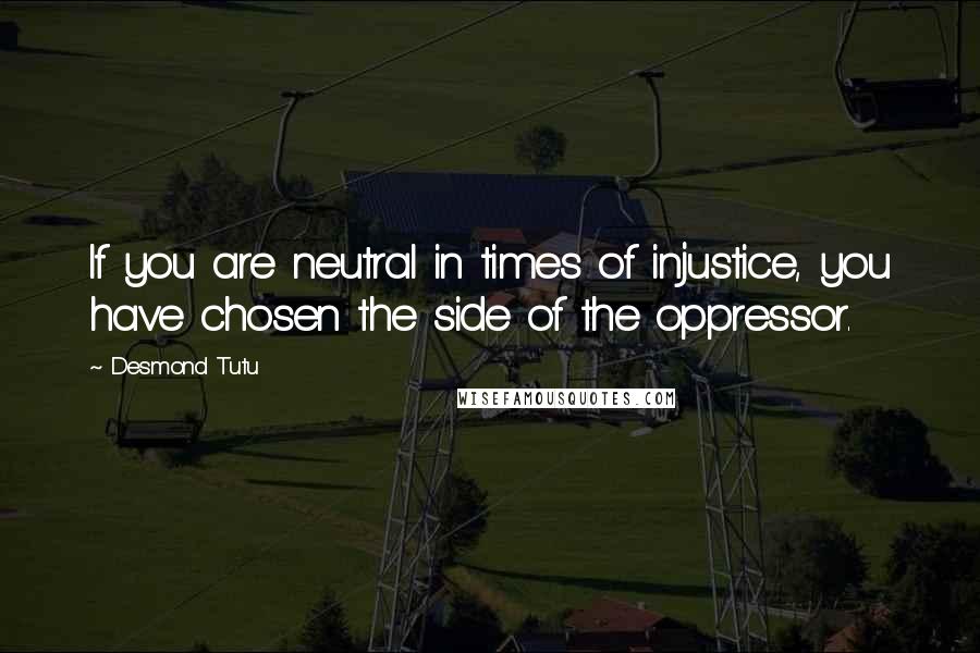 Desmond Tutu Quotes: If you are neutral in times of injustice, you have chosen the side of the oppressor.