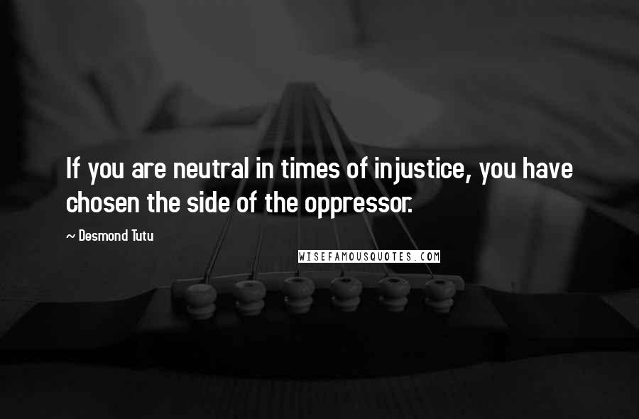 Desmond Tutu Quotes: If you are neutral in times of injustice, you have chosen the side of the oppressor.