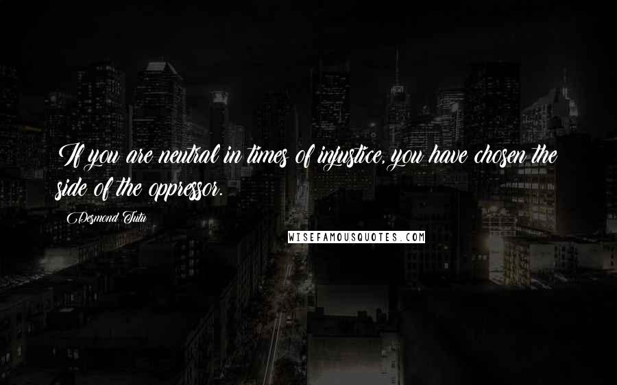 Desmond Tutu Quotes: If you are neutral in times of injustice, you have chosen the side of the oppressor.