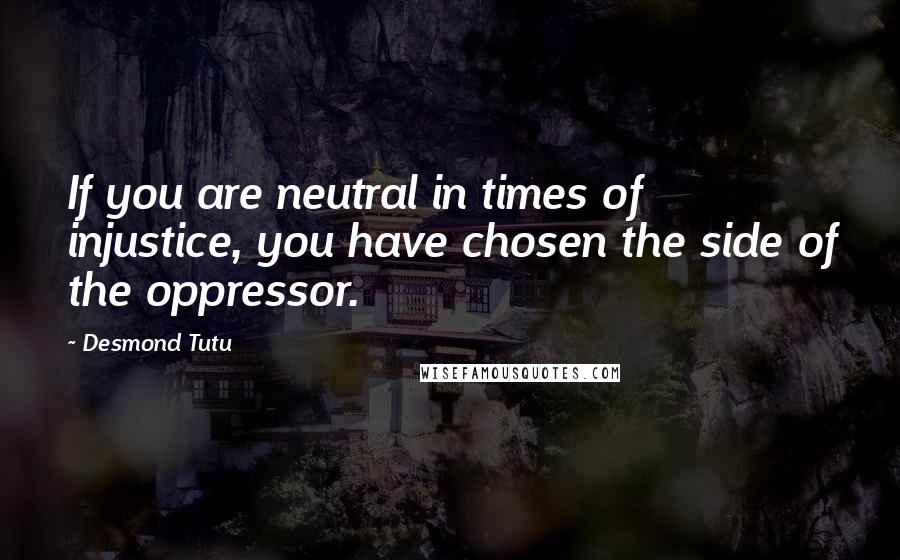 Desmond Tutu Quotes: If you are neutral in times of injustice, you have chosen the side of the oppressor.