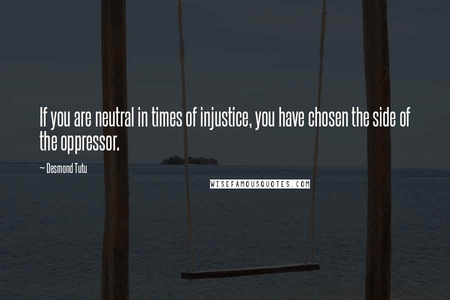 Desmond Tutu Quotes: If you are neutral in times of injustice, you have chosen the side of the oppressor.