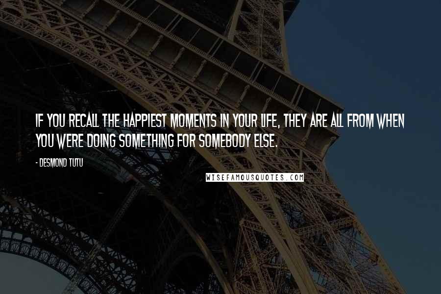 Desmond Tutu Quotes: If you recall the happiest moments in your life, they are all from when you were doing something for somebody else.