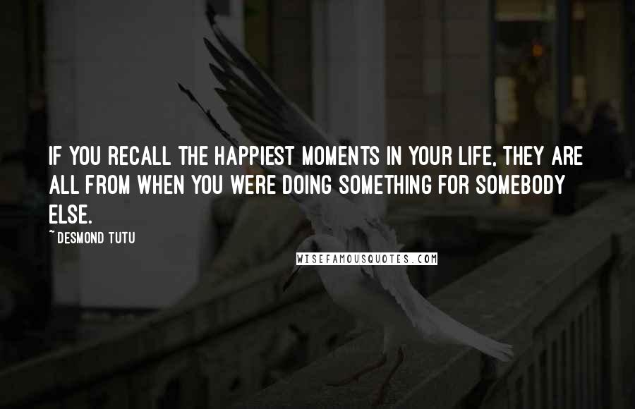 Desmond Tutu Quotes: If you recall the happiest moments in your life, they are all from when you were doing something for somebody else.