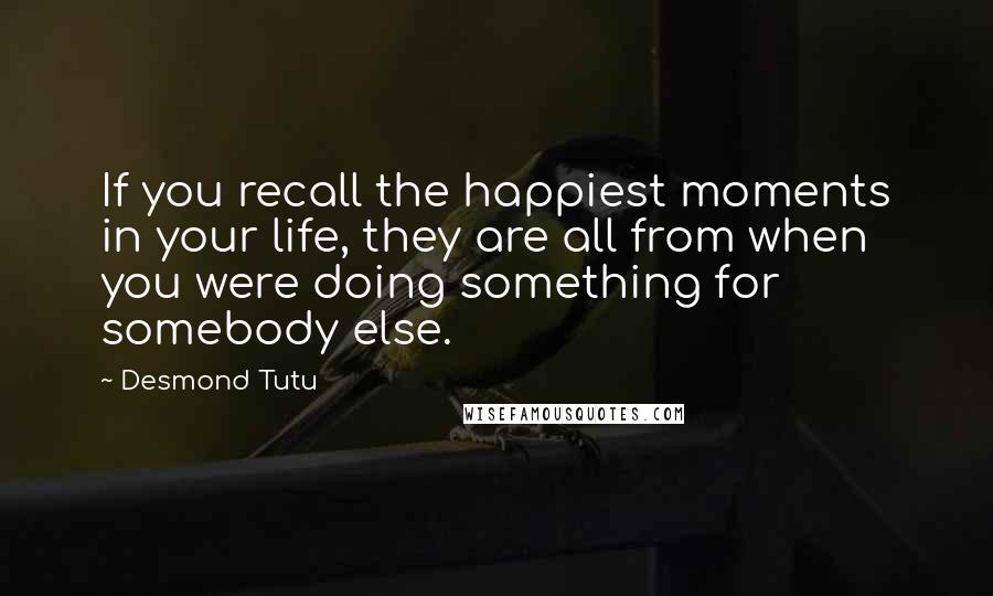 Desmond Tutu Quotes: If you recall the happiest moments in your life, they are all from when you were doing something for somebody else.