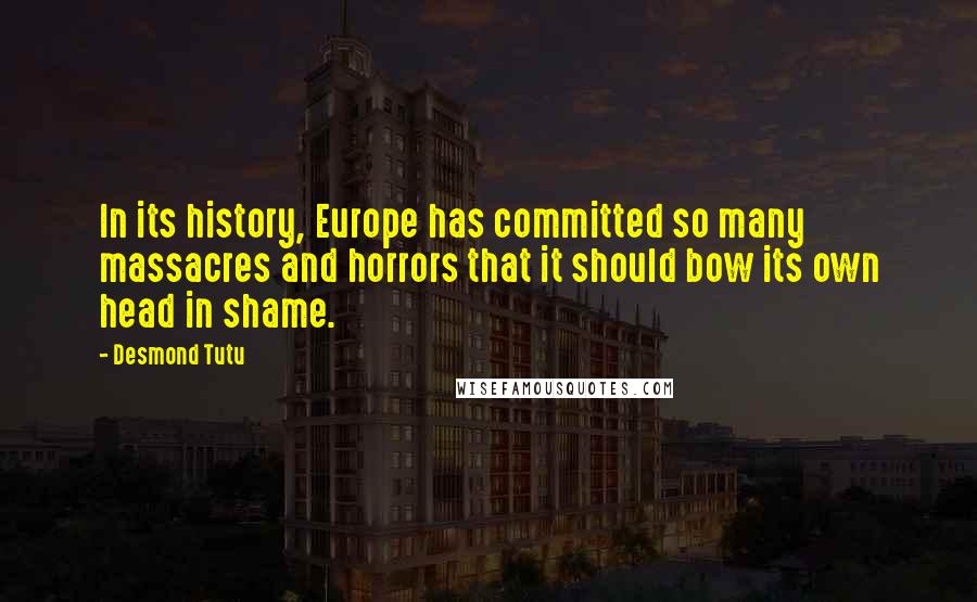 Desmond Tutu Quotes: In its history, Europe has committed so many massacres and horrors that it should bow its own head in shame.