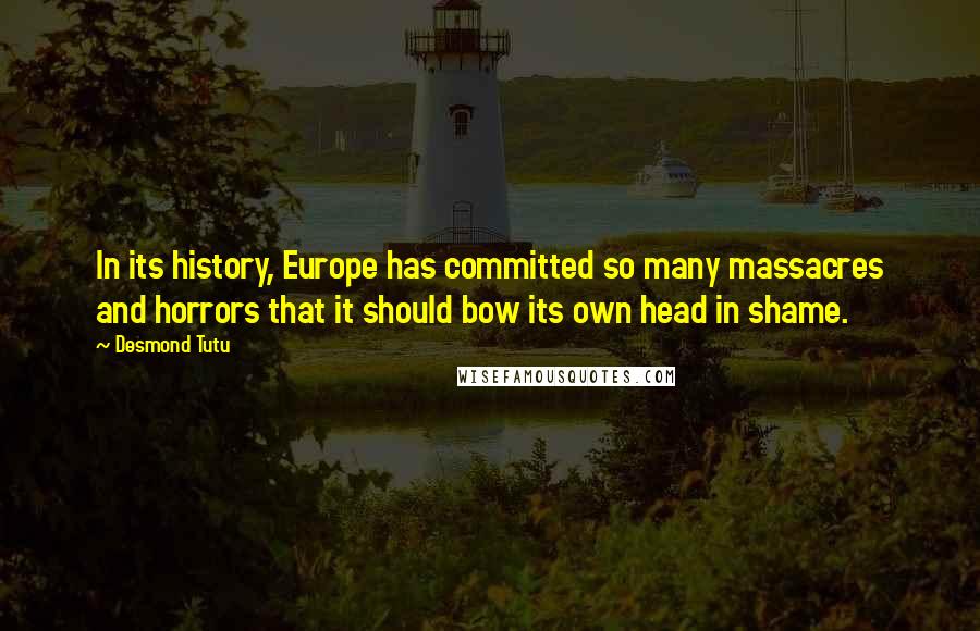 Desmond Tutu Quotes: In its history, Europe has committed so many massacres and horrors that it should bow its own head in shame.