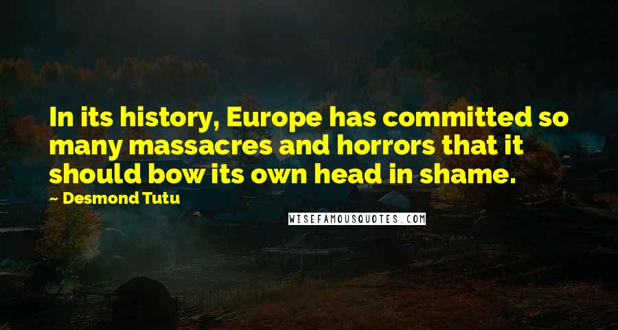 Desmond Tutu Quotes: In its history, Europe has committed so many massacres and horrors that it should bow its own head in shame.
