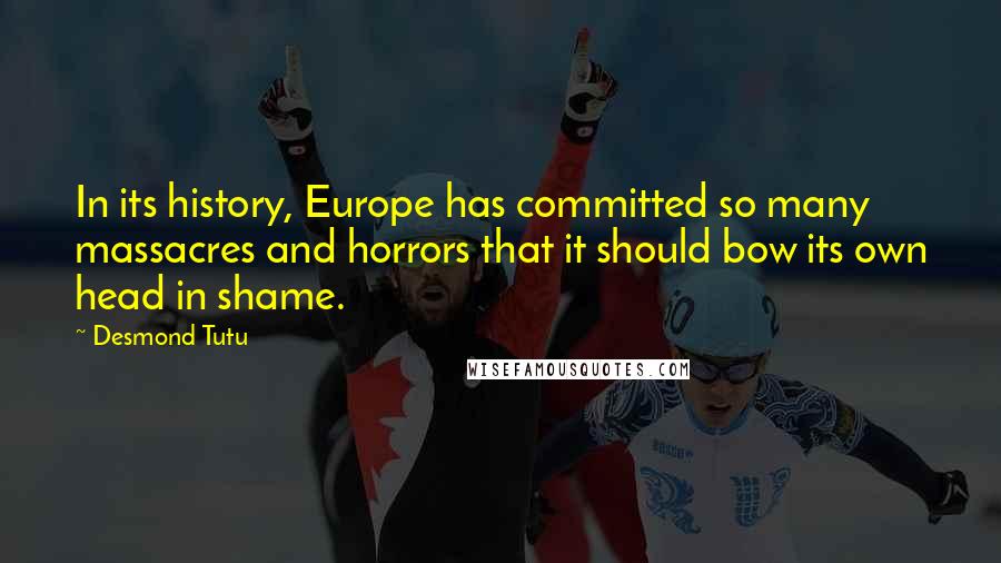 Desmond Tutu Quotes: In its history, Europe has committed so many massacres and horrors that it should bow its own head in shame.