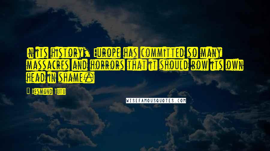 Desmond Tutu Quotes: In its history, Europe has committed so many massacres and horrors that it should bow its own head in shame.