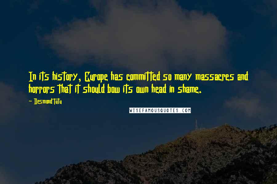 Desmond Tutu Quotes: In its history, Europe has committed so many massacres and horrors that it should bow its own head in shame.