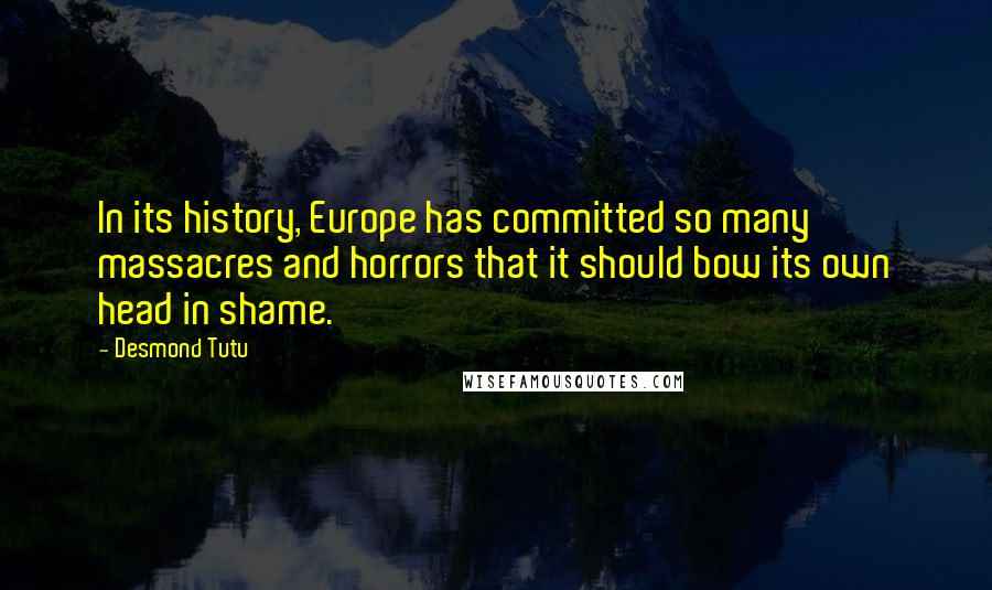 Desmond Tutu Quotes: In its history, Europe has committed so many massacres and horrors that it should bow its own head in shame.