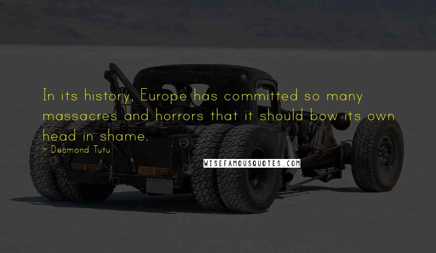 Desmond Tutu Quotes: In its history, Europe has committed so many massacres and horrors that it should bow its own head in shame.