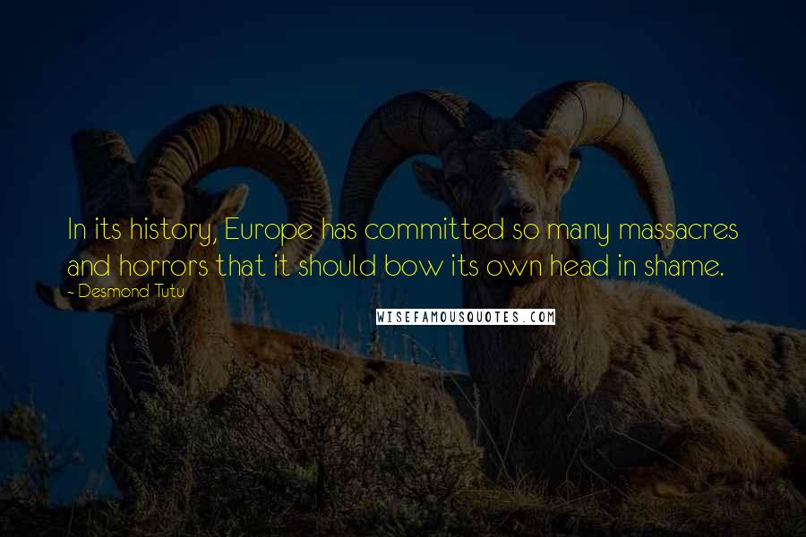 Desmond Tutu Quotes: In its history, Europe has committed so many massacres and horrors that it should bow its own head in shame.