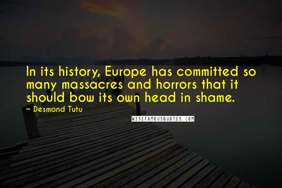 Desmond Tutu Quotes: In its history, Europe has committed so many massacres and horrors that it should bow its own head in shame.