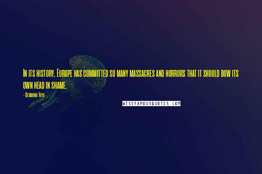 Desmond Tutu Quotes: In its history, Europe has committed so many massacres and horrors that it should bow its own head in shame.