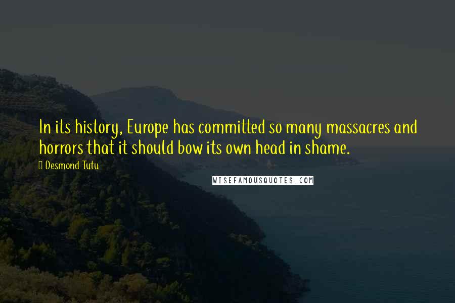 Desmond Tutu Quotes: In its history, Europe has committed so many massacres and horrors that it should bow its own head in shame.