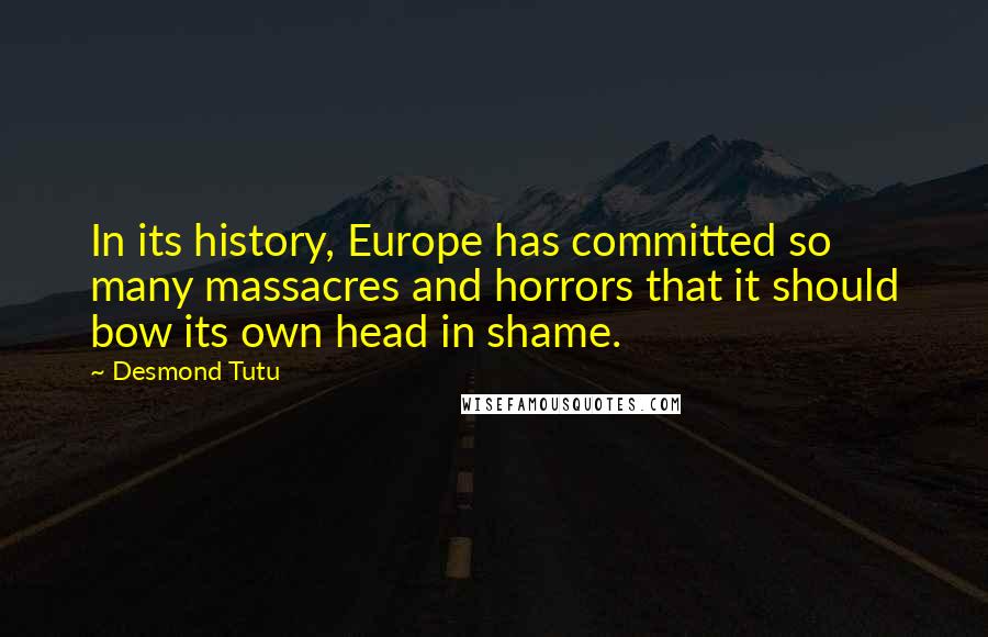 Desmond Tutu Quotes: In its history, Europe has committed so many massacres and horrors that it should bow its own head in shame.