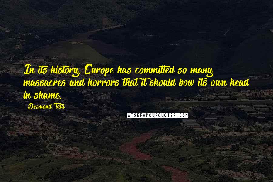 Desmond Tutu Quotes: In its history, Europe has committed so many massacres and horrors that it should bow its own head in shame.