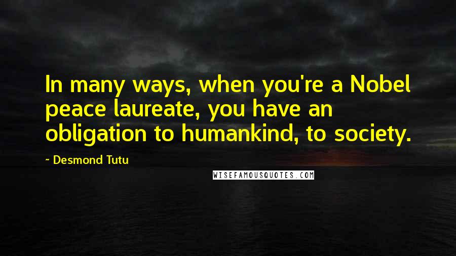 Desmond Tutu Quotes: In many ways, when you're a Nobel peace laureate, you have an obligation to humankind, to society.