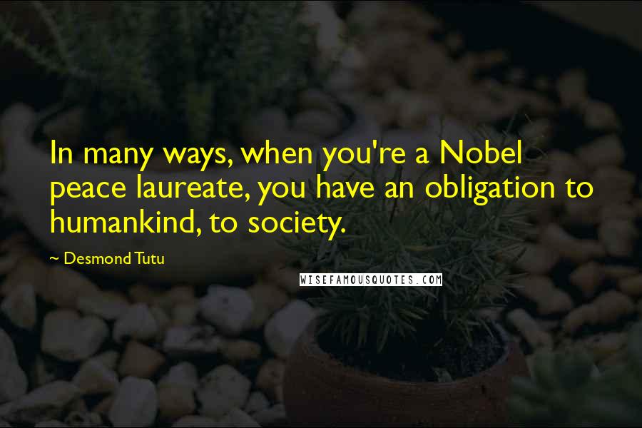 Desmond Tutu Quotes: In many ways, when you're a Nobel peace laureate, you have an obligation to humankind, to society.