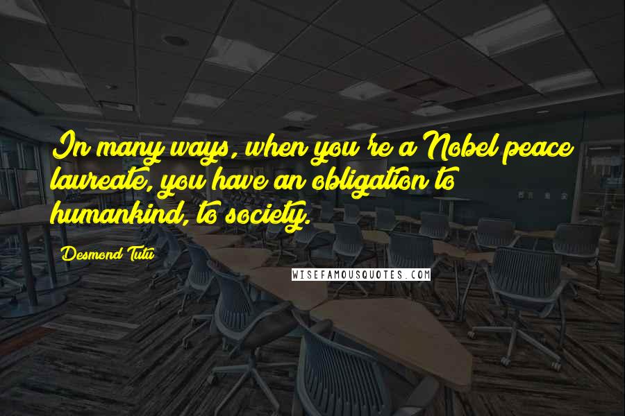 Desmond Tutu Quotes: In many ways, when you're a Nobel peace laureate, you have an obligation to humankind, to society.