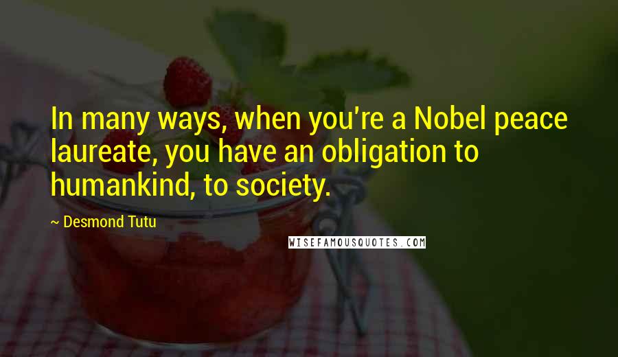 Desmond Tutu Quotes: In many ways, when you're a Nobel peace laureate, you have an obligation to humankind, to society.