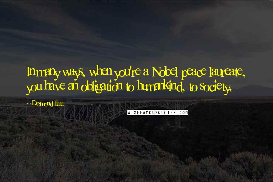 Desmond Tutu Quotes: In many ways, when you're a Nobel peace laureate, you have an obligation to humankind, to society.