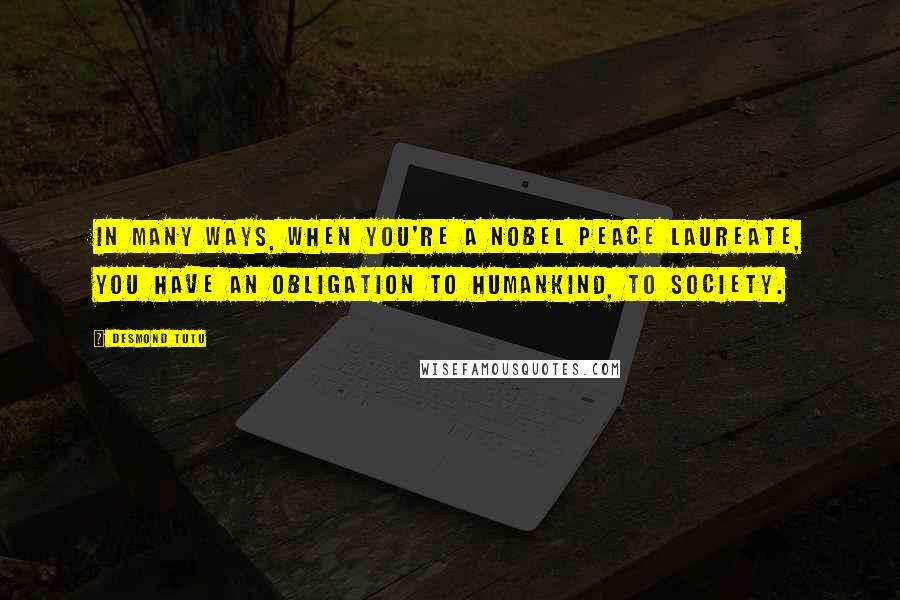 Desmond Tutu Quotes: In many ways, when you're a Nobel peace laureate, you have an obligation to humankind, to society.