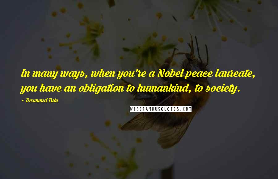 Desmond Tutu Quotes: In many ways, when you're a Nobel peace laureate, you have an obligation to humankind, to society.