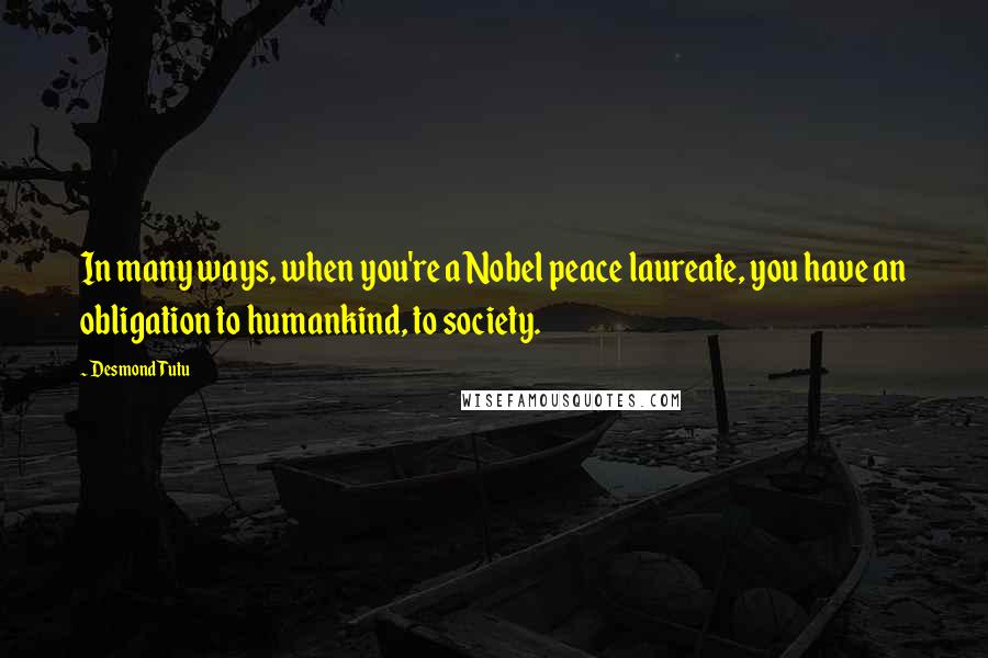 Desmond Tutu Quotes: In many ways, when you're a Nobel peace laureate, you have an obligation to humankind, to society.