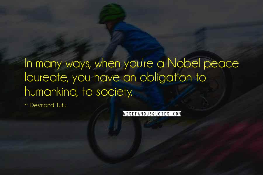 Desmond Tutu Quotes: In many ways, when you're a Nobel peace laureate, you have an obligation to humankind, to society.