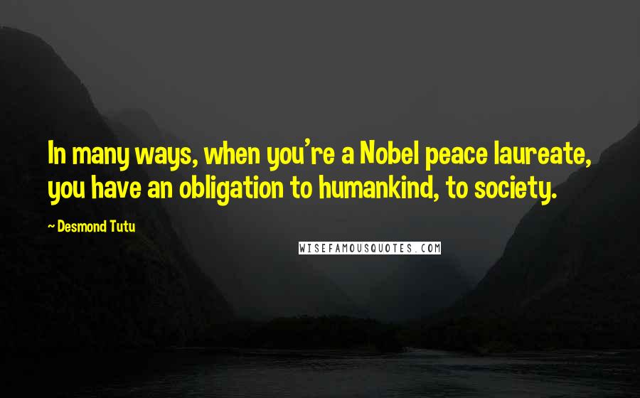 Desmond Tutu Quotes: In many ways, when you're a Nobel peace laureate, you have an obligation to humankind, to society.